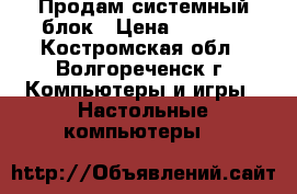 Продам системный блок › Цена ­ 7 500 - Костромская обл., Волгореченск г. Компьютеры и игры » Настольные компьютеры   